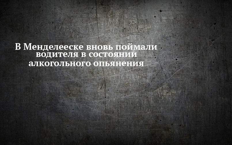 В Менделееске вновь поймали водителя в состоянии алкогольного опьянения