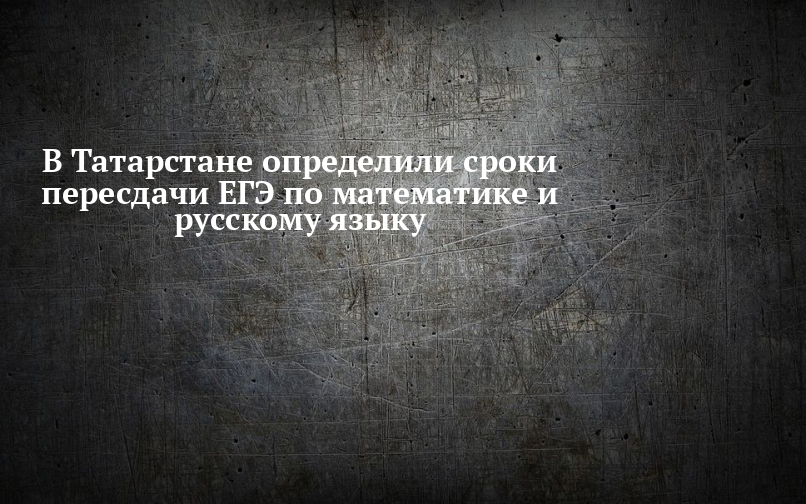 В Татарстане определили сроки пересдачи ЕГЭ по математике и русскому языку