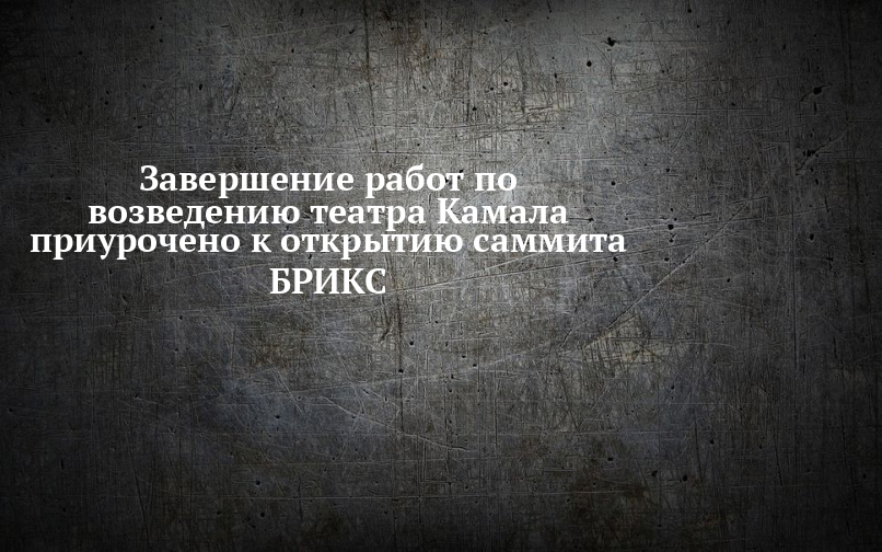 Завершение работ по возведению театра Камала приурочено к открытию саммита БРИКС