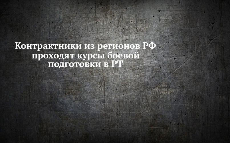 Контрактники из регионов РФ проходят курсы боевой подготовки в РТ