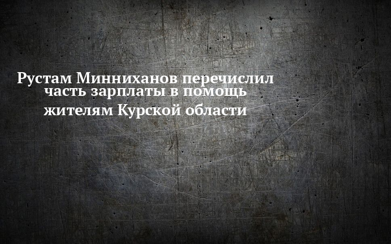 Рустам Минниханов перечислил часть зарплаты в помощь жителям Курской области